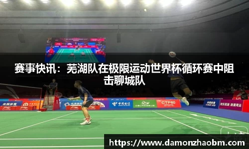 赛事快讯:芜湖队在极限运动世界杯循环赛中阻击聊城队